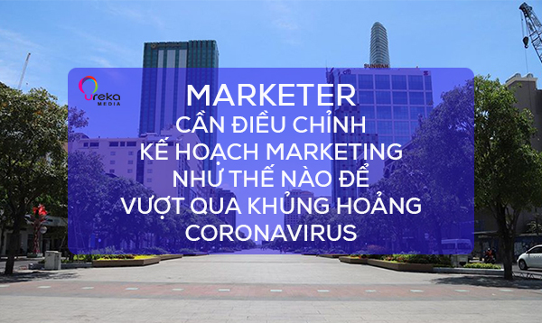 MARKETER NÊN ĐIỀU CHỈNH KẾ HOẠCH MARKETING NHƯ THẾ NÀO ĐỂ VƯỢT QUA KHỦNG HOẢNG CORONAVIRUS
